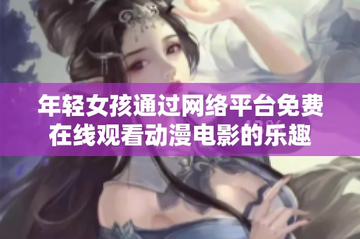 年轻女孩通过网络平台免费在线观看动漫电影的乐趣