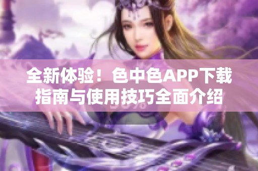 全新体验！色中色APP下载指南与使用技巧全面介绍