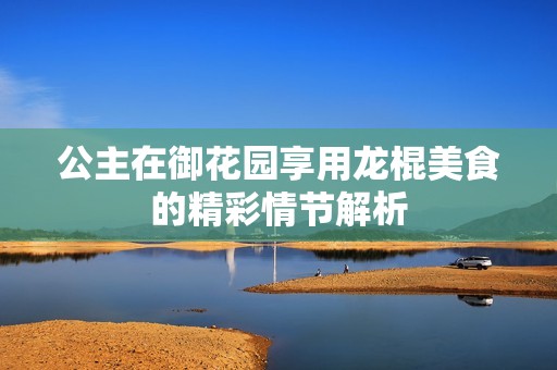 公主在御花园享用龙棍美食的精彩情节解析