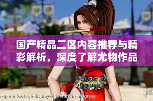 国产精品二区内容推荐与精彩解析，深度了解尤物作品特色