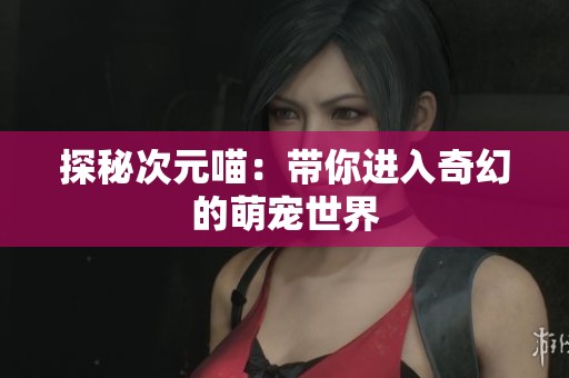 探秘次元喵：带你进入奇幻的萌宠世界