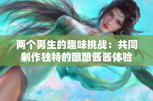 两个男生的趣味挑战：共同制作独特的酿酿酱酱体验