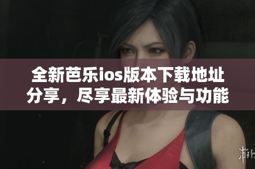 全新芭乐ios版本下载地址分享，尽享最新体验与功能