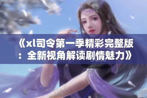 《xl司令第一季精彩完整版：全新视角解读剧情魅力》