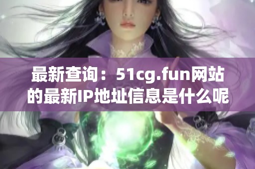 最新查询：51cg.fun网站的最新IP地址信息是什么呢