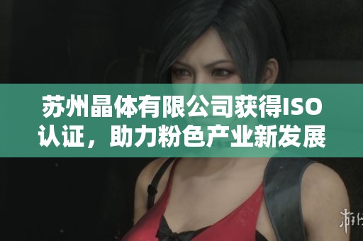 苏州晶体有限公司获得ISO认证，助力粉色产业新发展