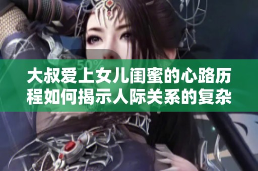 大叔爱上女儿闺蜜的心路历程如何揭示人际关系的复杂性