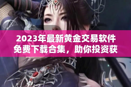 2023年最新黄金交易软件免费下载合集，助你投资获利