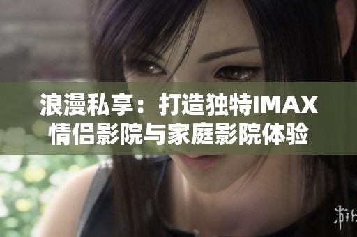 浪漫私享：打造独特IMAX情侣影院与家庭影院体验