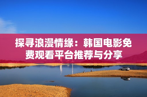 探寻浪漫情缘：韩国电影免费观看平台推荐与分享