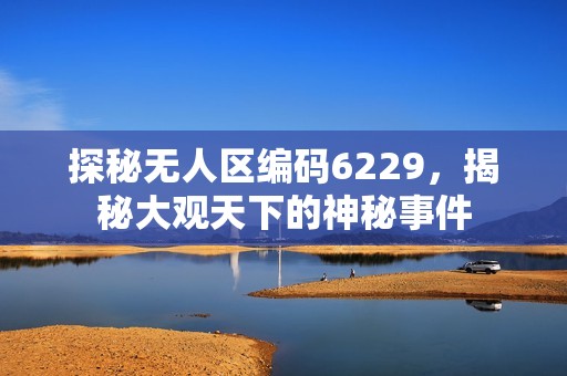 探秘无人区编码6229，揭秘大观天下的神秘事件