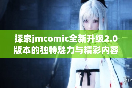 探索jmcomic全新升级2.0版本的独特魅力与精彩内容