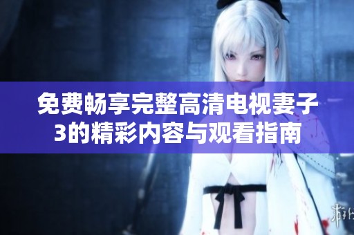 免费畅享完整高清电视妻子3的精彩内容与观看指南