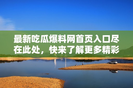 最新吃瓜爆料网首页入口尽在此处，快来了解更多精彩内容!