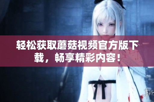 轻松获取蘑菇视频官方版下载，畅享精彩内容！