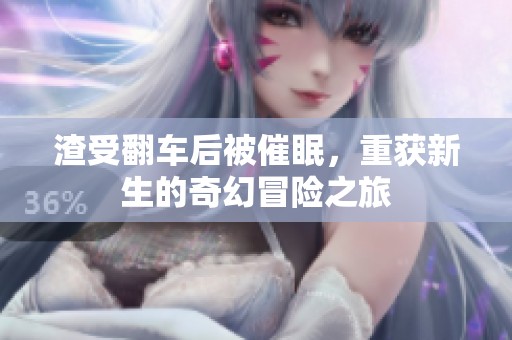 渣受翻车后被催眠，重获新生的奇幻冒险之旅
