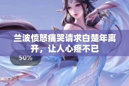 兰波愤怒痛哭请求白楚年离开，让人心疼不已
