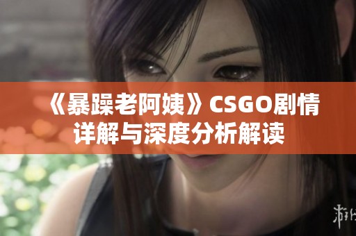 《暴躁老阿姨》CSGO剧情详解与深度分析解读