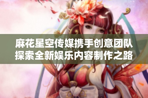 麻花星空传媒携手创意团队探索全新娱乐内容制作之路