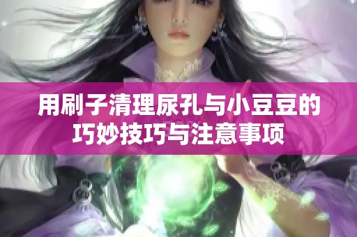 用刷子清理尿孔与小豆豆的巧妙技巧与注意事项