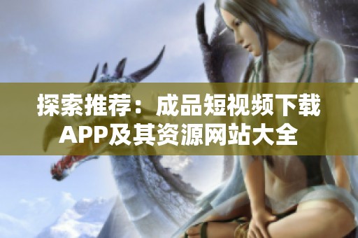 探索推荐：成品短视频下载APP及其资源网站大全