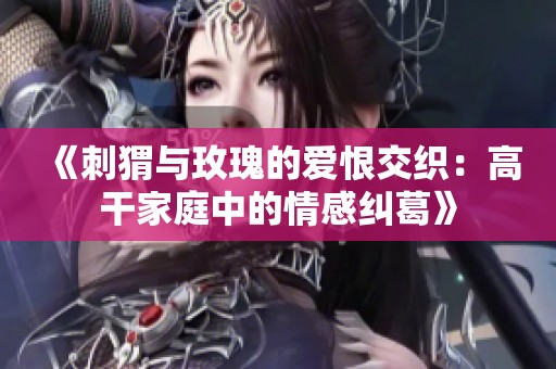 《刺猬与玫瑰的爱恨交织：高干家庭中的情感纠葛》
