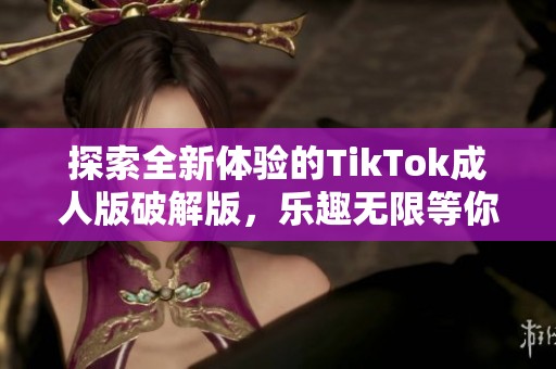 探索全新体验的TikTok成人版破解版，乐趣无限等你来试