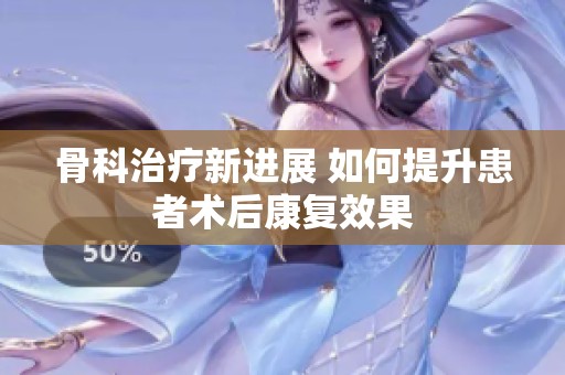 骨科治疗新进展 如何提升患者术后康复效果