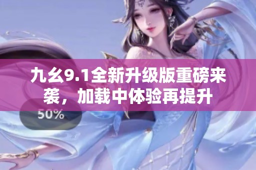 九幺9.1全新升级版重磅来袭，加载中体验再提升