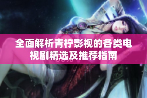 全面解析青柠影视的各类电视剧精选及推荐指南