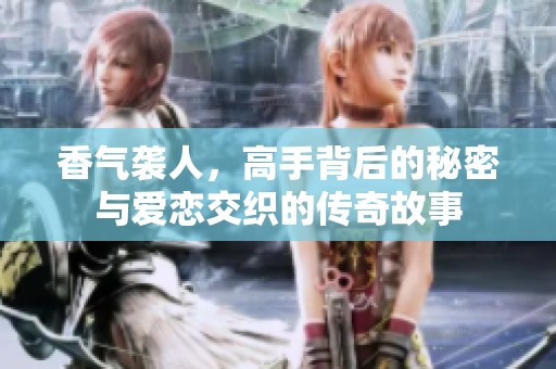 香气袭人，高手背后的秘密与爱恋交织的传奇故事