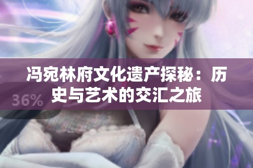 冯宛林府文化遗产探秘：历史与艺术的交汇之旅