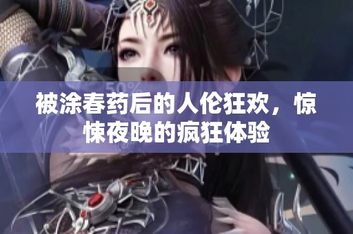 被涂春药后的人伦狂欢，惊悚夜晚的疯狂体验
