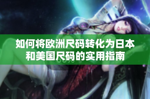 如何将欧洲尺码转化为日本和美国尺码的实用指南