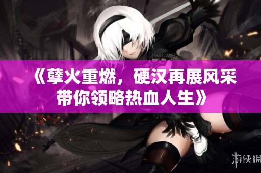 《孽火重燃，硬汉再展风采带你领略热血人生》