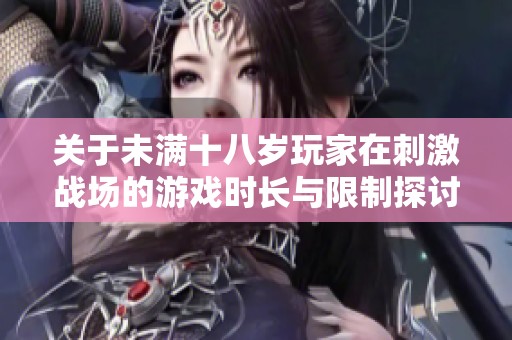 关于未满十八岁玩家在刺激战场的游戏时长与限制探讨