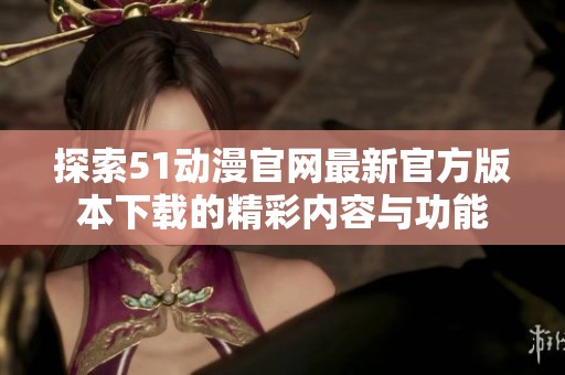 探索51动漫官网最新官方版本下载的精彩内容与功能