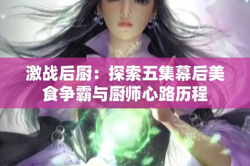 激战后厨：探索五集幕后美食争霸与厨师心路历程
