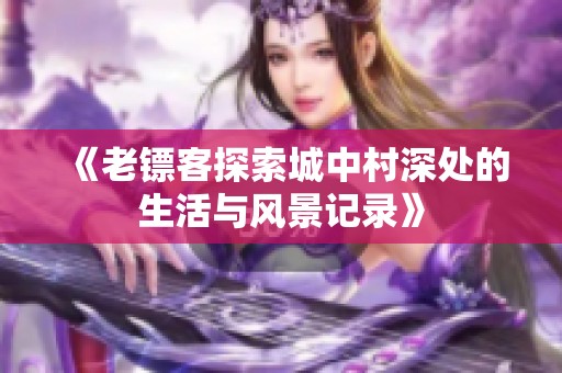 《老镖客探索城中村深处的生活与风景记录》