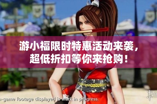 游小福限时特惠活动来袭，超低折扣等你来抢购！