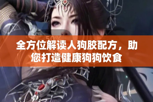 全方位解读人狗胶配方，助您打造健康狗狗饮食
