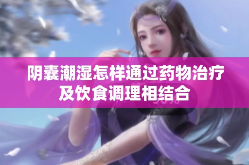 阴囊潮湿怎样通过药物治疗及饮食调理相结合