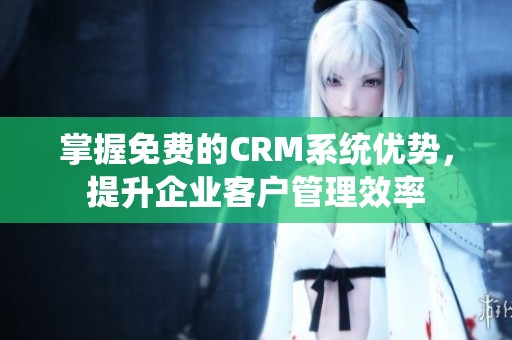 掌握免费的CRM系统优势，提升企业客户管理效率