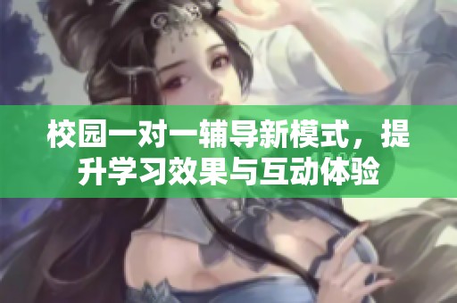 校园一对一辅导新模式，提升学习效果与互动体验
