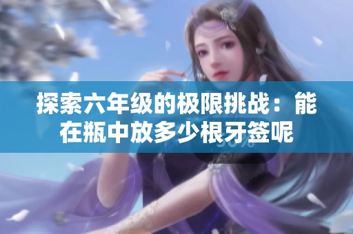 探索六年级的极限挑战：能在瓶中放多少根牙签呢