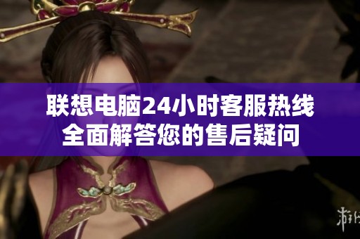 联想电脑24小时客服热线全面解答您的售后疑问