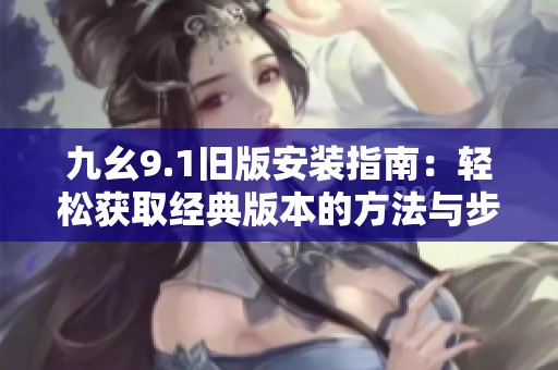 九幺9.1旧版安装指南：轻松获取经典版本的方法与步骤
