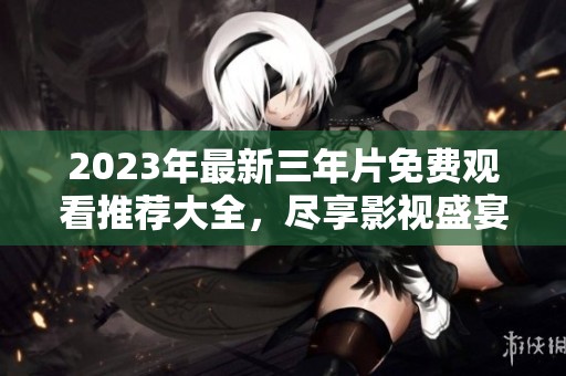2023年最新三年片免费观看推荐大全，尽享影视盛宴