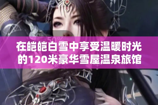 在皑皑白雪中享受温暖时光的120米豪华雪屋温泉旅馆