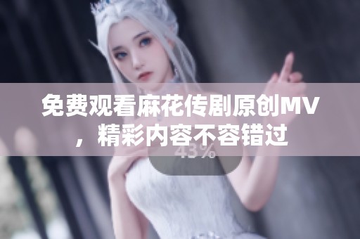 免费观看麻花传剧原创MV，精彩内容不容错过